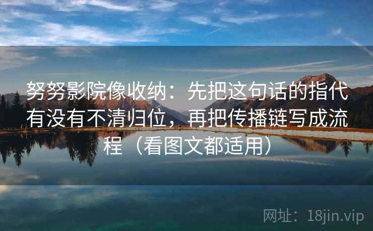 努努影院像收纳：先把这句话的指代有没有不清归位，再把传播链写成流程（看图文都适用）