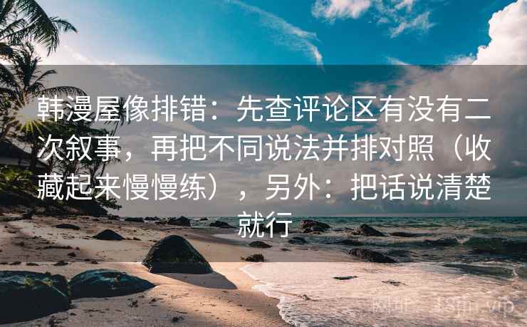 韩漫屋像排错：先查评论区有没有二次叙事，再把不同说法并排对照（收藏起来慢慢练），另外：把话说清楚就行