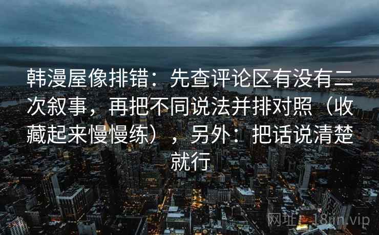 韩漫屋像排错：先查评论区有没有二次叙事，再把不同说法并排对照（收藏起来慢慢练），另外：把话说清楚就行